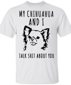 My Chihuahua And I Talk Shit About You Shirt.jpg