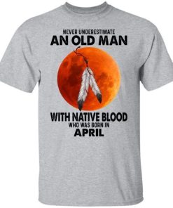 Never Underestimate An Old Man With Native Blood Who Was Born In April.jpg