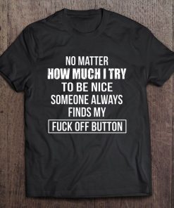 No Matter How Much I Try To Be Nice Someone Always Finds My Fuck Off Button Shirt 332925 3.jpg