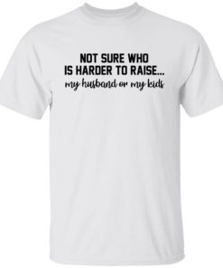 Not Sure Who Is Harder To Raise My Husband Or My Kids Shirt 2.jpg