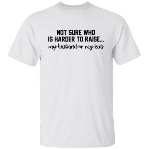 Not Sure Who Is Harder To Raise My Husband Or My Kids Shirt 2.jpg