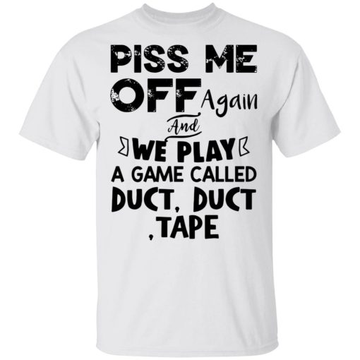 Piss Me Off Again And We Play A Game Called Duct Duct Tape Shirt.jpg