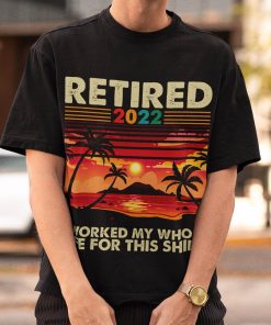 Retired 2022 I Worked My Whole Life For This Shirt 1.jpg