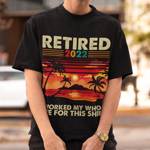 Retired 2022 I Worked My Whole Life For This Shirt 1.jpg