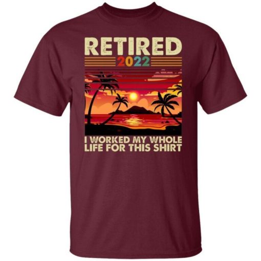 Retired 2022 I Worked My Whole Life For This Shirt 3.jpg