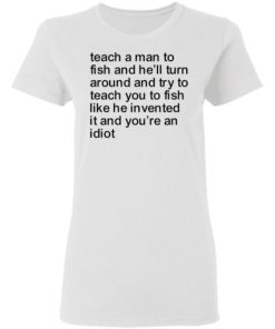 Teach A Man To Fish And Hell Turn Around And Try Teach You Shirt 1.jpg