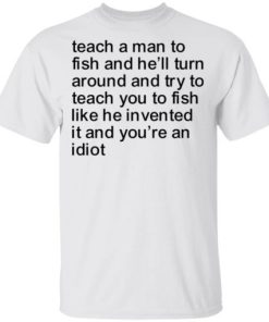 Teach A Man To Fish And Hell Turn Around And Try Teach You Shirt.jpg