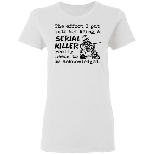 The Effort I Put Into Not Being A Serial Killer Really Need To Be Acknowledged Shirt 1.jpg
