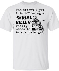The Effort I Put Into Not Being A Serial Killer Really Need To Be Acknowledged Shirt.jpg