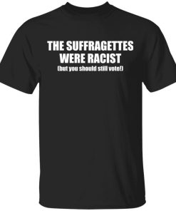 The Suffragettes Were Racist But You Should Still Vote Shirt 3.jpg