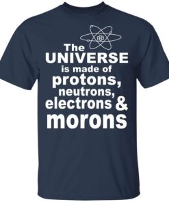 The Universe Is Made Of Neutrons Protons Electrons Morons Shirt 1.jpg