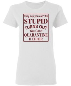 They Say You Cant Fix Stupid Turns Out You Cant Quarantine It Either Shirt 1.jpg