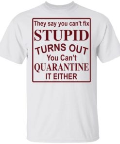 They Say You Cant Fix Stupid Turns Out You Cant Quarantine It Either Shirt.jpg