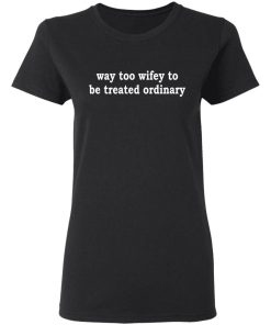 Way Too Wifey To Be Treated Ordinary Shirt 3.jpg
