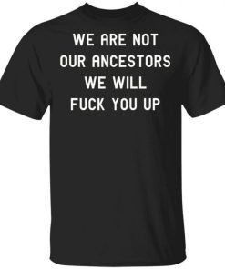 We Are Not Our Ancestors We Will Fuck You Up Shirt 333186.jpg