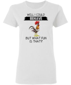 Well I Could Behave But What Fun Is That Chicken Shirt 1.jpg
