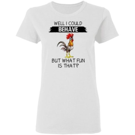 Well I Could Behave But What Fun Is That Chicken Shirt 1.jpg