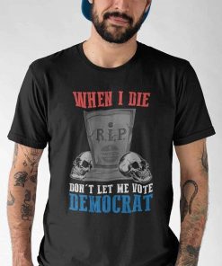 When I Die Dont Let Me Vote Democrat Shirt 6.jpg