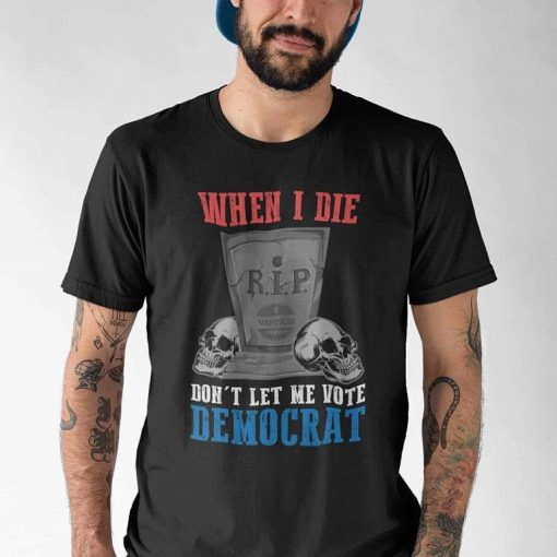 When I Die Dont Let Me Vote Democrat Shirt 6.jpg