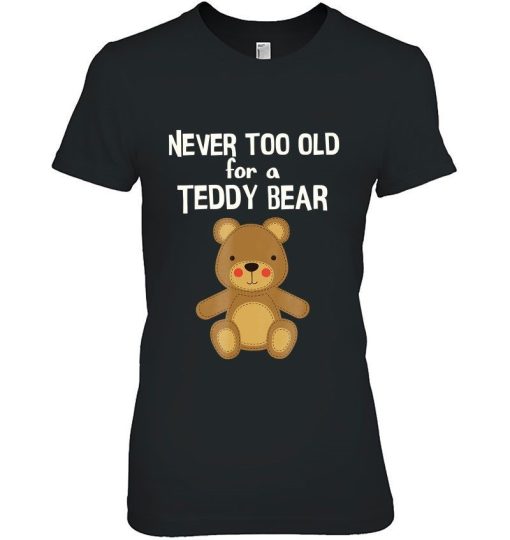 You Are Never Too Old For A Teddy Bear Shirt.jpg
