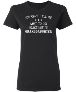 You Cant Tell Me What To Do Youre Not My Granddaughter Shirt 1.jpg