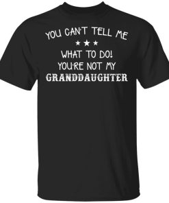 You Cant Tell Me What To Do Youre Not My Granddaughter Shirt.jpg