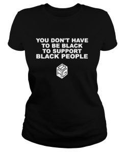 You Dont Have To Be Black To Support Black People Shirt 1.jpg