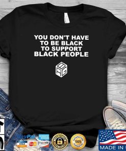 You Dont Have To Be Black To Support Black People Shirt.jpg