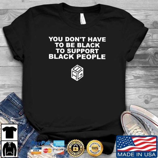 You Dont Have To Be Black To Support Black People Shirt.jpg