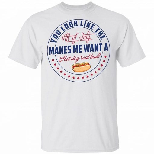 You Look Like The 4th Of July Makes Me Want A Hot Dog Real Bad Shirt 1.jpg