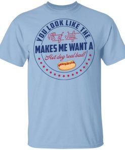 You Look Like The 4th Of July Makes Me Want A Hot Dog Real Bad Shirt.jpg