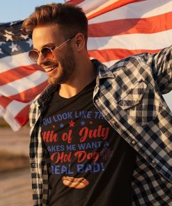 You Look Like The 4th Of July Makes Me Want A Hot Dog Real Bad T Shirt.jpg