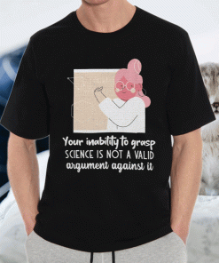 Your Inability To Grasp Science Is Not A Valid Argument Against It Shirt 1.gif