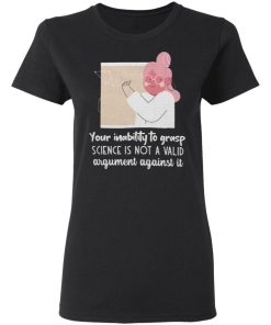 Your Inability To Grasp Science Is Not A Valid Argument Against It Shirt 1.jpg
