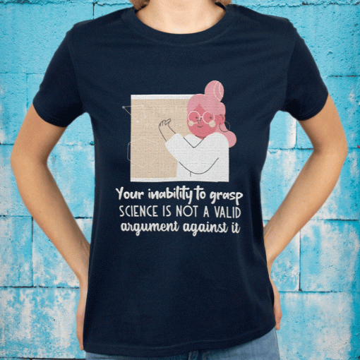 Your Inability To Grasp Science Is Not A Valid Argument Against It Shirt.gif