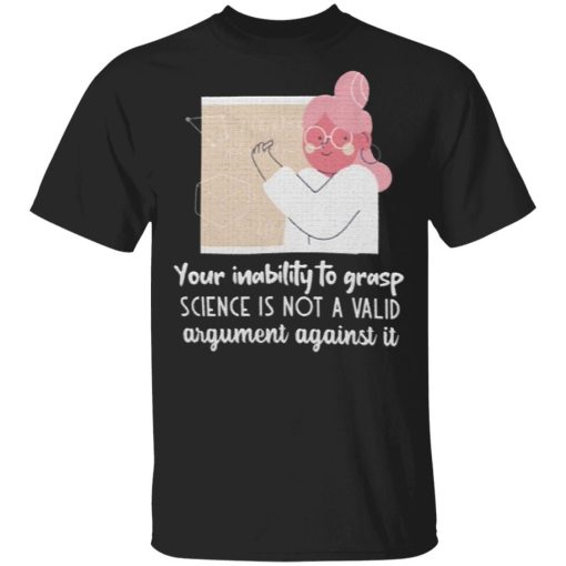 Your Inability To Grasp Science Is Not A Valid Argument Against It Shirt.jpg