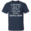 Sometimes I talk to myself then we both laugh and laugh shirt