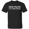 Dear Police I am a White Woman shirt