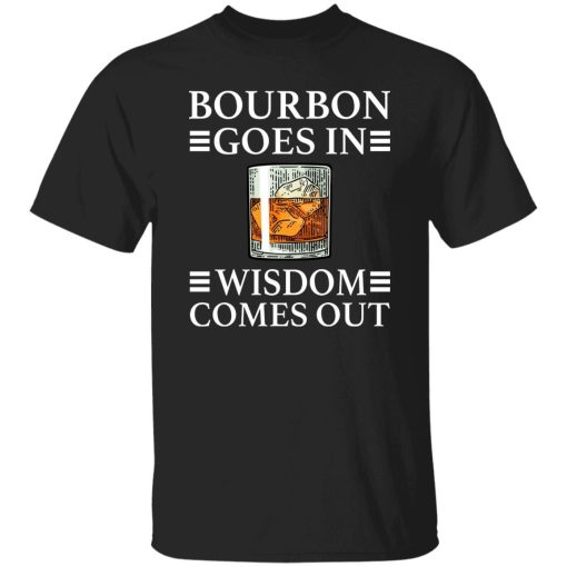 Bourbon Goes In Wisdom Comes Out shirt