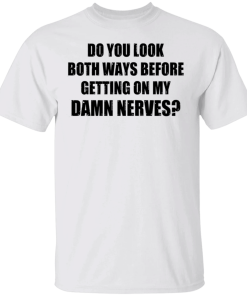 Do You Look Both Ways Before Getting On My Damn Nerves shirt