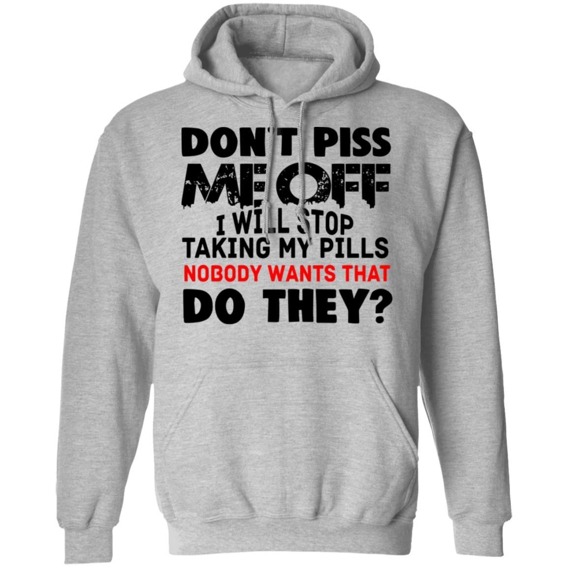 Don't piss me off i will stop taking my pills nobody wants that do they shirt 6