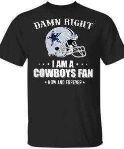 Damn Right I Am A Cowboys Fan Now And Forever shirt